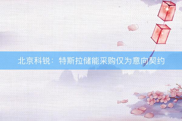北京科锐：特斯拉储能采购仅为意向契约