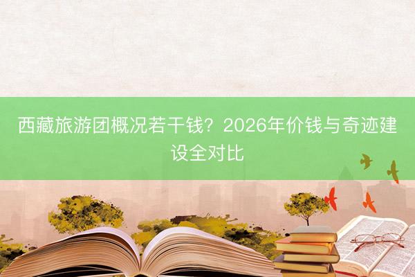 西藏旅游团概况若干钱？2026年价钱与奇迹建设全对比