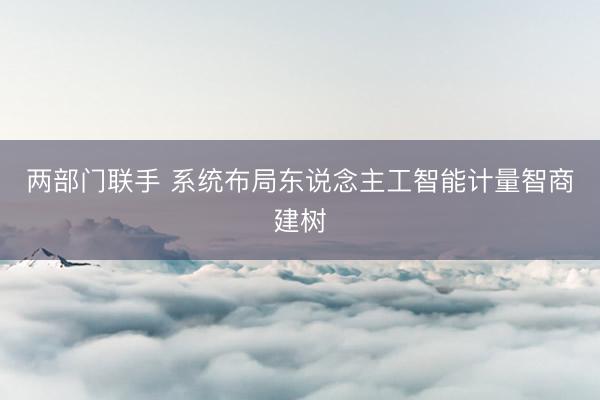 两部门联手 系统布局东说念主工智能计量智商建树