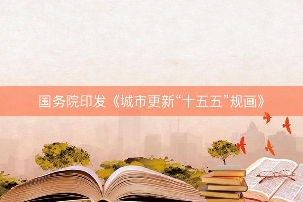国务院印发《城市更新“十五五”规画》