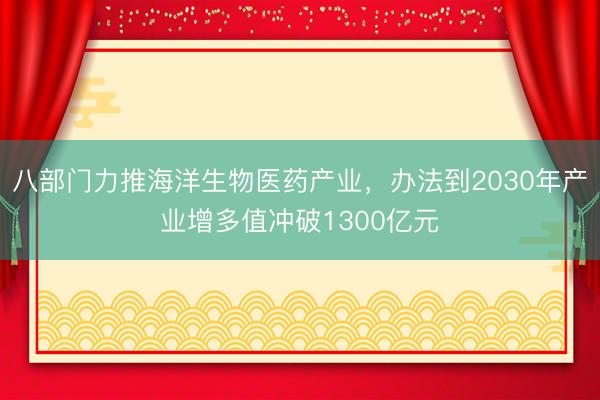 八部门力推海洋生物医药产业，办法到2030年产业增多值冲破1300亿元