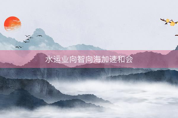 水运业向智向海加速和会