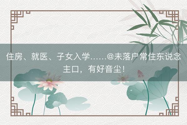住房、就医、子女入学……@未落户常住东说念主口,有好音尘!