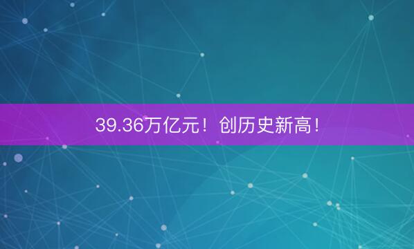 39.36万亿元！创历史新高！