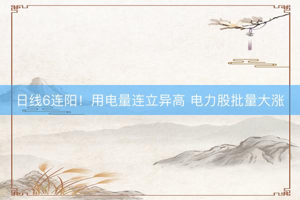 日线6连阳！用电量连立异高 电力股批量大涨