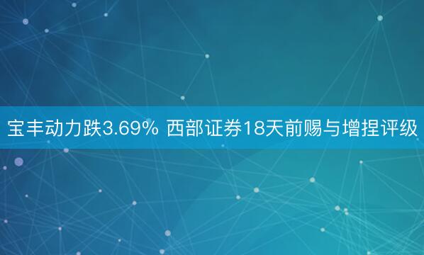 宝丰动力跌3.69% 西部证券18天前赐与增捏评级