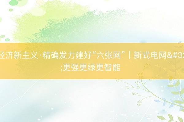 经济新主义·精确发力建好“六张网”｜新式电网 更强更绿更智能 