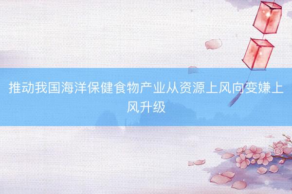 推动我国海洋保健食物产业从资源上风向变嫌上风升级