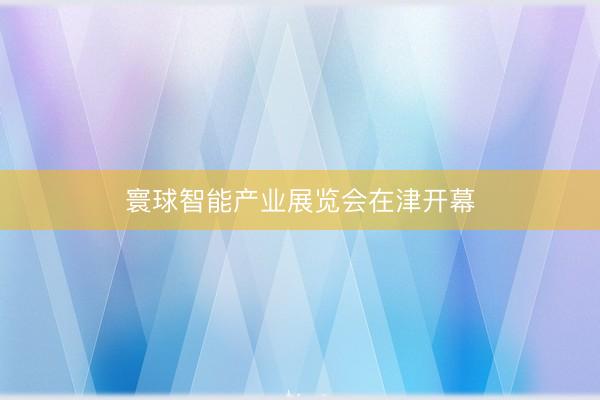 寰球智能产业展览会在津开幕