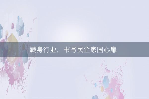藏身行业，书写民企家国心扉 