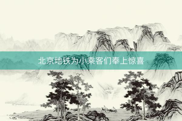 北京地铁为小乘客们奉上惊喜