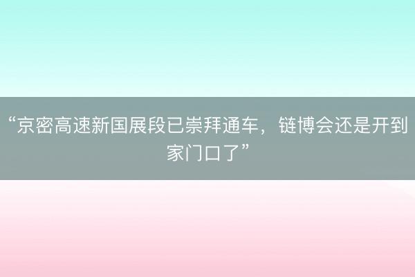 “京密高速新国展段已崇拜通车，链博会还是开到家门口了”