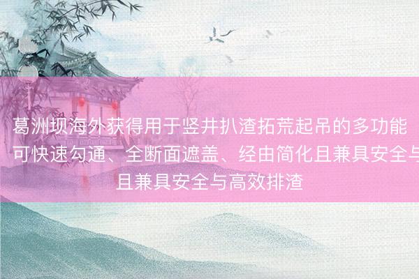 葛洲坝海外获得用于竖井扒渣拓荒起吊的多功能平台专利，可快速勾通、全断面遮盖、经由简化且兼具安全与高效排渣