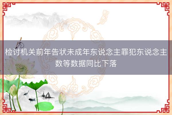 检讨机关前年告状未成年东说念主罪犯东说念主数等数据同比下落