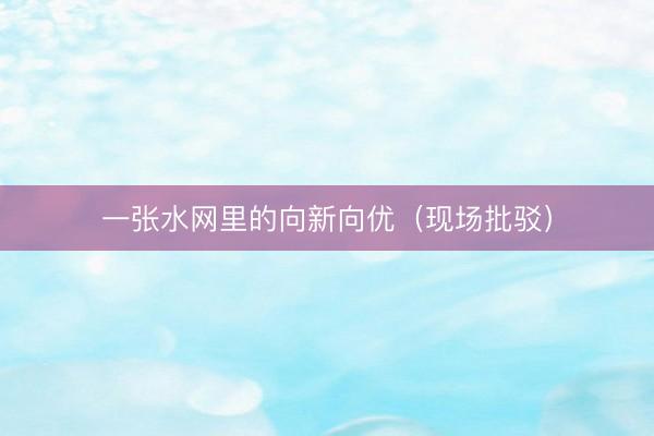 一张水网里的向新向优（现场批驳）