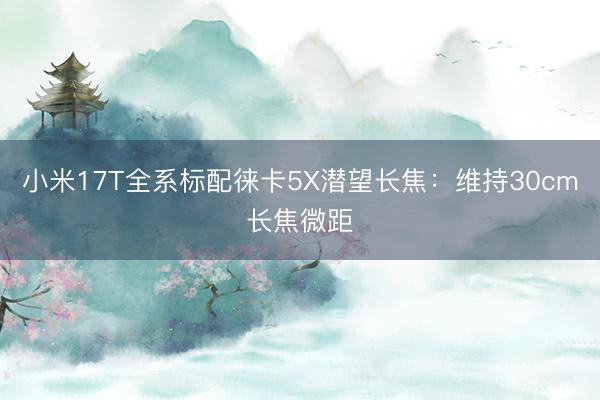 小米17T全系标配徕卡5X潜望长焦：维持30cm长焦微距