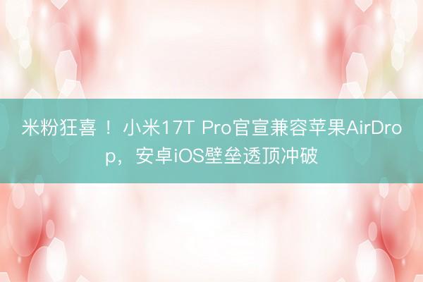米粉狂喜 ！小米17T Pro官宣兼容苹果AirDrop，安卓iOS壁垒透顶冲破