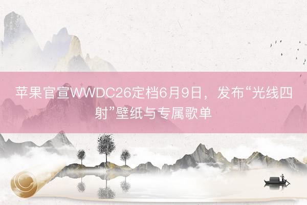 苹果官宣WWDC26定档6月9日，发布“光线四射”壁纸与专属歌单