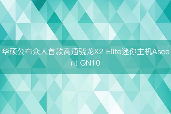 华硕公布众人首款高通骁龙X2 Elite迷你主机Ascent QN10