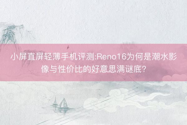 小屏直屏轻薄手机评测:Reno16为何是潮水影像与性价比的好意思满谜底?