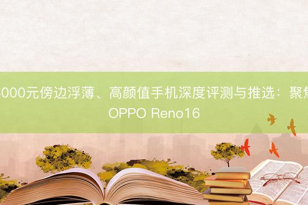 3000元傍边浮薄、高颜值手机深度评测与推选：聚焦OPPO Reno16