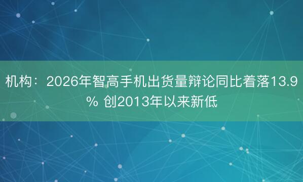 机构：2026年智高手机出货量辩论同比着落13.9% 创2013年以来新低