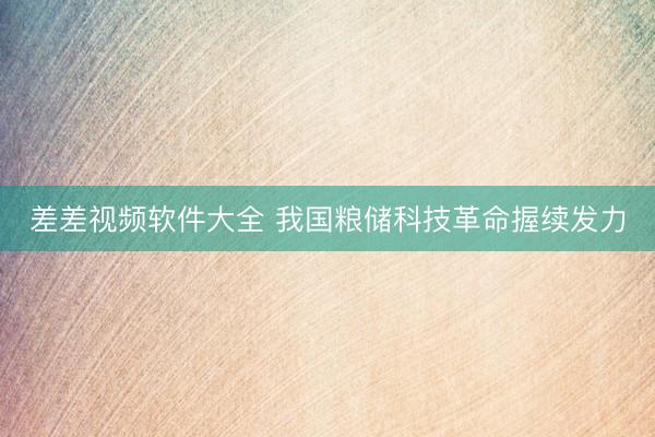 差差视频软件大全 我国粮储科技革命握续发力