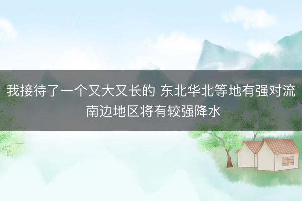 我接待了一个又大又长的 东北华北等地有强对流 南边地区将有较强降水