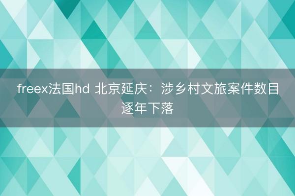 freex法国hd 北京延庆：涉乡村文旅案件数目逐年下落