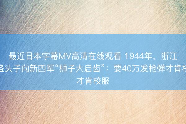 最近日本字幕MV高清在线观看 1944年，浙江强盗头子向新四军“狮子大启齿”：要40万发枪弹才肯校服