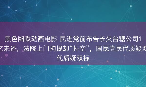 黑色幽默动画电影 民进党前布告长欠台糖公司1.7亿未还，法院上门拘提却“扑空”，国民党民代质疑双标