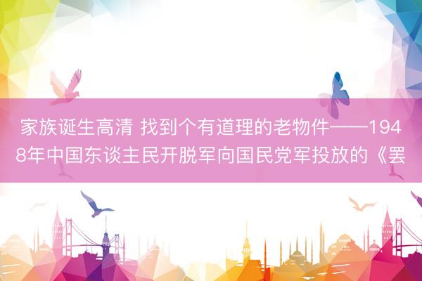 家族诞生高清 找到个有道理的老物件——1948年中国东谈主民开脱军向国民党军投放的《罢