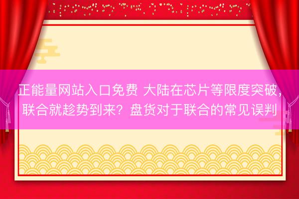 正能量网站入口免费 大陆在芯片等限度突破，联合就趁势到来？盘货对于联合的常见误判