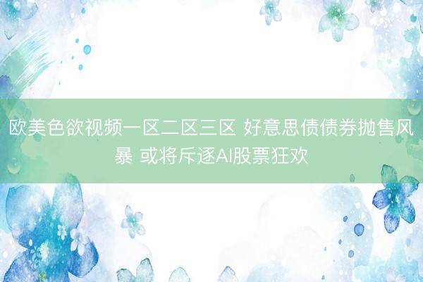 欧美色欲视频一区二区三区 好意思债债券抛售风暴 或将斥逐AI股票狂欢