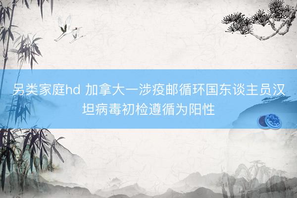 另类家庭hd 加拿大一涉疫邮循环国东谈主员汉坦病毒初检遵循为阳性