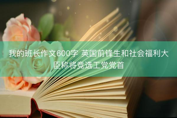 我的班长作文600字 英国前锋生和社会福利大臣称将竞选工党党首
