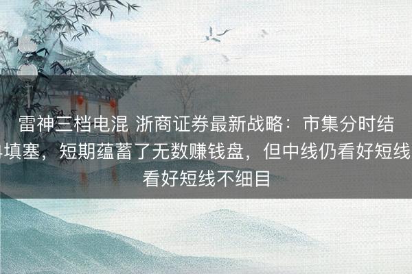 雷神三档电混 浙商证券最新战略:市集分时结构冉冉填塞,短期蕴蓄了无数赚钱盘,但中线仍看好短线不细目
