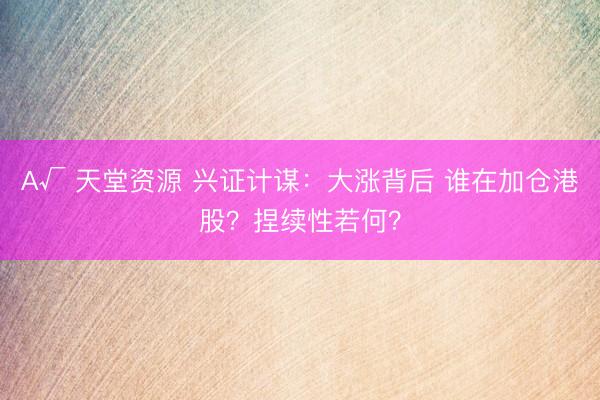 А√ 天堂资源 兴证计谋：大涨背后 谁在加仓港股？捏续性若何？