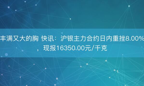 丰满又大的胸 快讯:沪银主力合约日内重挫8.00%,现报16350.00元/千克