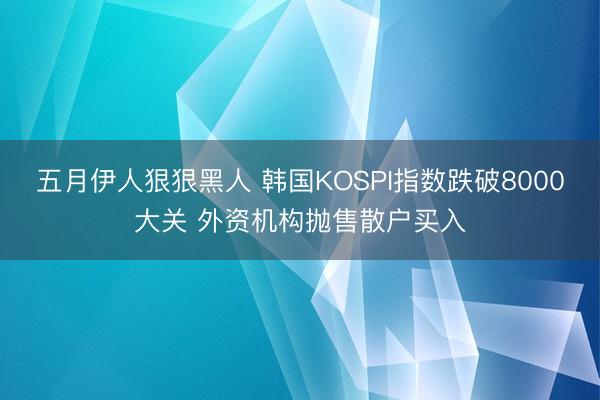 五月伊人狠狠黑人 韩国KOSPI指数跌破8000大关 外资机构抛售散户买入