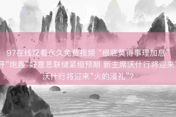 97在线观看永久免费视频 “根底莫得事理加息”！特朗普公开“炮轰”好意思联储紧缩预期 新主席沃什行将迎来“火的浸礼”？
