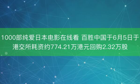 1000部纯爱日本电影在线看 百胜中国于6月5日于港交所耗资约774.21万港元回购2.32万股