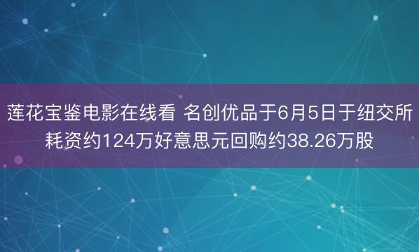 莲花宝鉴电影在线看 名创优品于6月5日于纽交所耗资约124万好意思元回购约38.26万股