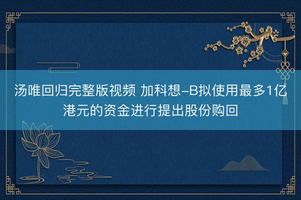 汤唯回归完整版视频 加科想-B拟使用最多1亿港元的资金进行提出股份购回