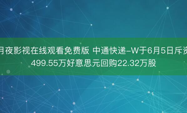 月夜影视在线观看免费版 中通快递-W于6月5日斥资499.55万好意思元回购22.32万股