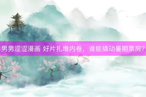 男男涩涩漫画 好片扎堆内卷,谁能撬动暑期票房?