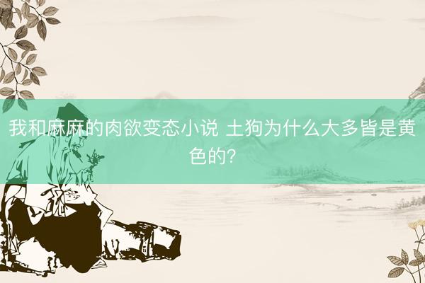 我和麻麻的肉欲变态小说 土狗为什么大多皆是黄色的?