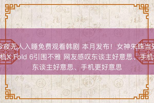 今夜无人入睡免费观看韩剧 本月发布！女神朱珠当先晒vivo新机X Fold 6引围不雅 网友感叹东谈主好意思、手机更好意思