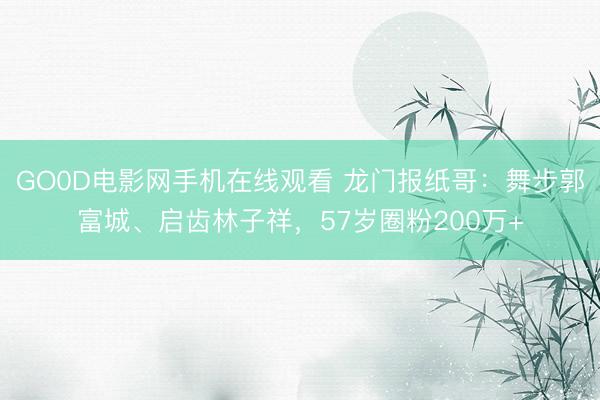 GO0D电影网手机在线观看 龙门报纸哥：舞步郭富城、启齿林子祥，57岁圈粉200万+
