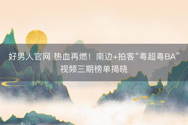 好男人官网 热血再燃！南边+拍客“粤超粤BA”视频三期榜单揭晓